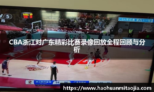 CBA浙江对广东精彩比赛录像回放全程回顾与分析