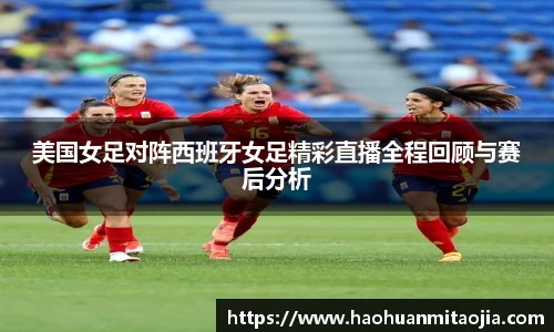 美国女足对阵西班牙女足精彩直播全程回顾与赛后分析