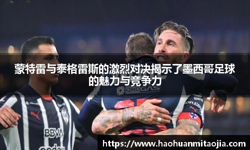 蒙特雷与泰格雷斯的激烈对决揭示了墨西哥足球的魅力与竞争力